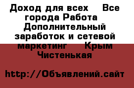 Доход для всех  - Все города Работа » Дополнительный заработок и сетевой маркетинг   . Крым,Чистенькая